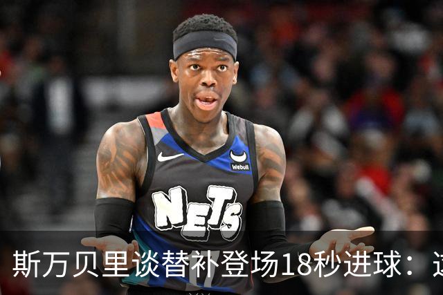 斯万贝里谈替补登场18秒进球：这太疯狂了，感觉非常棒