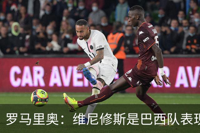 罗马里奥：维尼修斯是巴西队表现最好的 拉菲尼亚表现低于预期